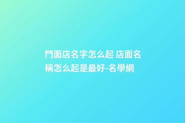 門面店名字怎么起 店面名稱怎么起是最好-名學網-第1張-店鋪起名-玄機派
